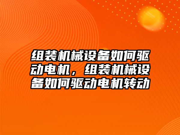 組裝機械設(shè)備如何驅(qū)動電機，組裝機械設(shè)備如何驅(qū)動電機轉(zhuǎn)動