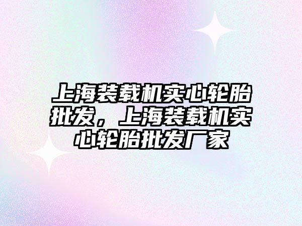 上海裝載機實心輪胎批發(fā)，上海裝載機實心輪胎批發(fā)廠家