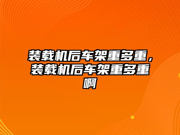 裝載機后車架重多重，裝載機后車架重多重啊