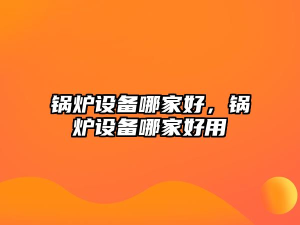 鍋爐設(shè)備哪家好，鍋爐設(shè)備哪家好用