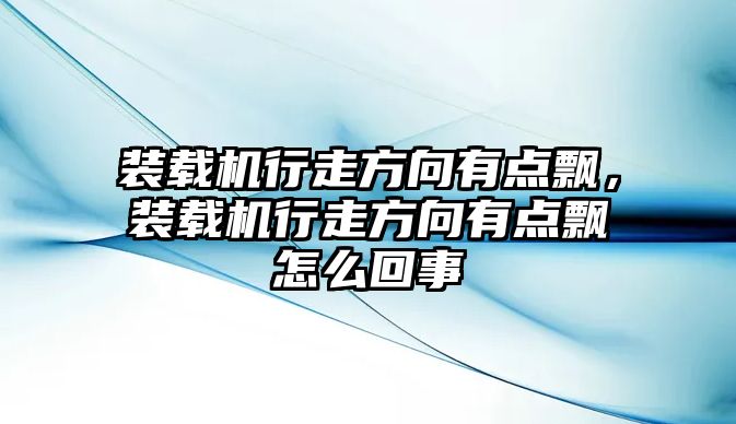 裝載機行走方向有點飄，裝載機行走方向有點飄怎么回事