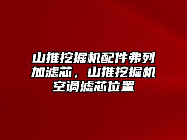 山推挖掘機(jī)配件弗列加濾芯，山推挖掘機(jī)空調(diào)濾芯位置