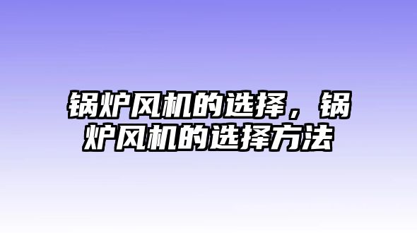 鍋爐風(fēng)機(jī)的選擇，鍋爐風(fēng)機(jī)的選擇方法