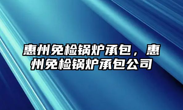 惠州免檢鍋爐承包，惠州免檢鍋爐承包公司