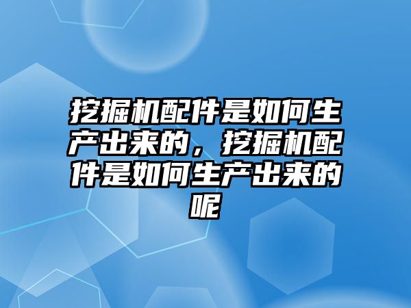 挖掘機配件是如何生產(chǎn)出來的，挖掘機配件是如何生產(chǎn)出來的呢