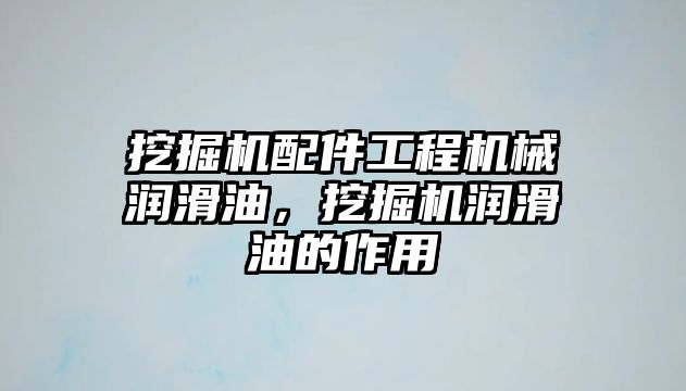 挖掘機配件工程機械潤滑油，挖掘機潤滑油的作用