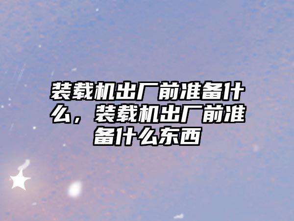 裝載機出廠前準備什么，裝載機出廠前準備什么東西