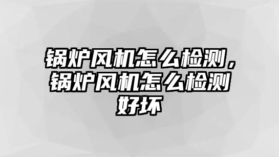 鍋爐風(fēng)機(jī)怎么檢測，鍋爐風(fēng)機(jī)怎么檢測好壞