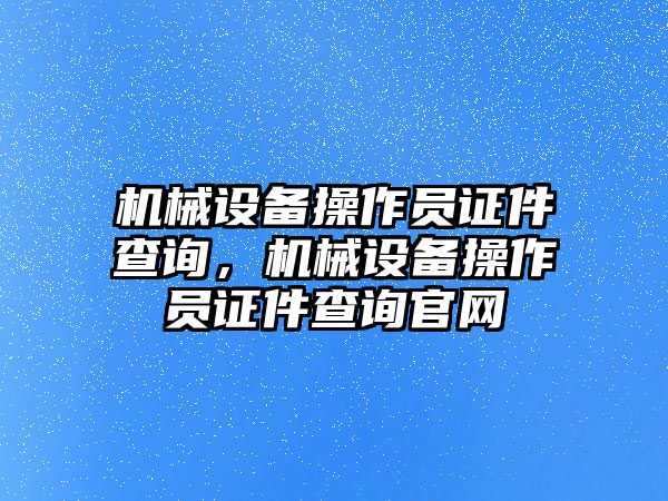 機(jī)械設(shè)備操作員證件查詢，機(jī)械設(shè)備操作員證件查詢官網(wǎng)