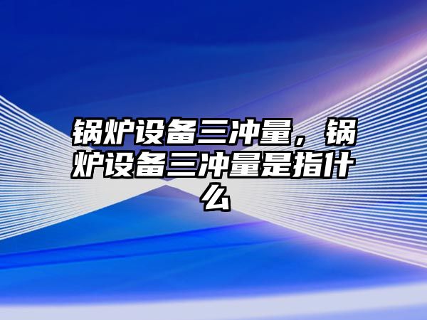 鍋爐設(shè)備三沖量，鍋爐設(shè)備三沖量是指什么