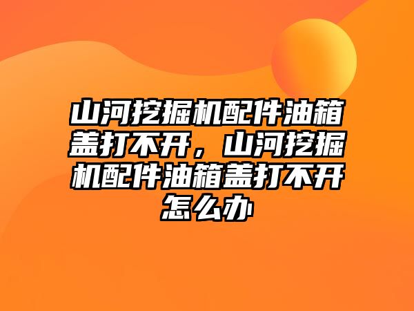 山河挖掘機配件油箱蓋打不開，山河挖掘機配件油箱蓋打不開怎么辦