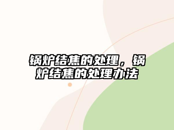 鍋爐結(jié)焦的處理，鍋爐結(jié)焦的處理辦法