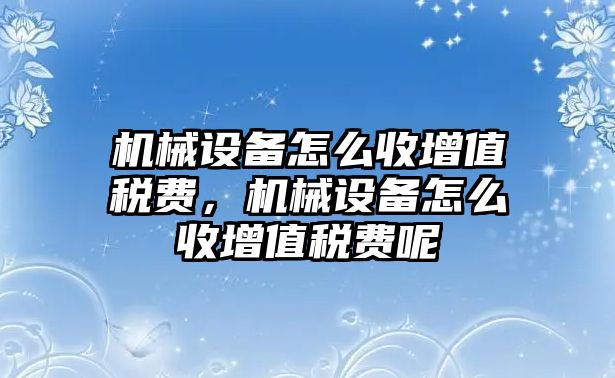 機械設備怎么收增值稅費，機械設備怎么收增值稅費呢