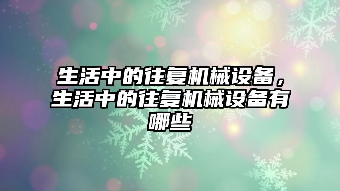 生活中的往復機械設備，生活中的往復機械設備有哪些