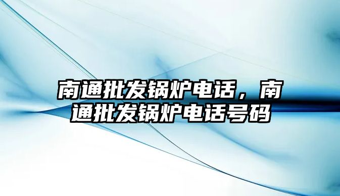 南通批發(fā)鍋爐電話，南通批發(fā)鍋爐電話號碼