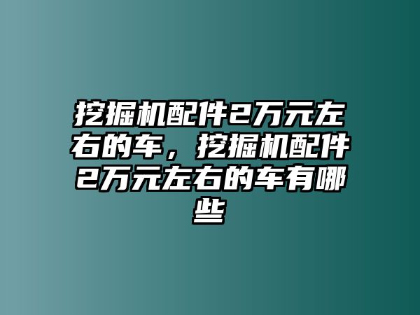 挖掘機(jī)配件2萬元左右的車，挖掘機(jī)配件2萬元左右的車有哪些