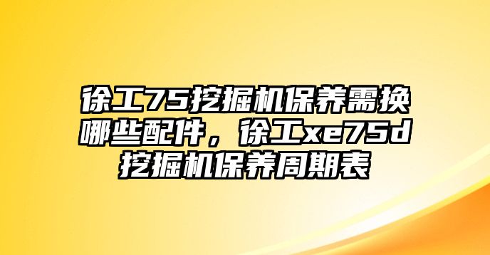 徐工75挖掘機(jī)保養(yǎng)需換哪些配件，徐工xe75d挖掘機(jī)保養(yǎng)周期表