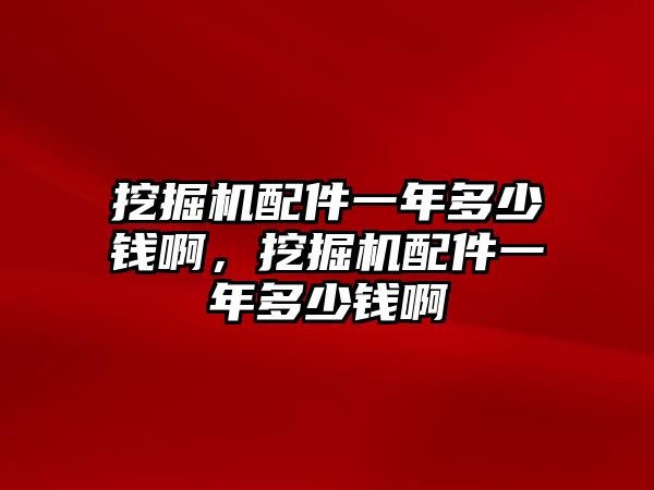 挖掘機(jī)配件一年多少錢啊，挖掘機(jī)配件一年多少錢啊