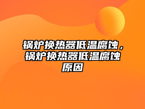 鍋爐換熱器低溫腐蝕，鍋爐換熱器低溫腐蝕原因