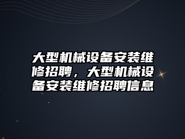 大型機械設(shè)備安裝維修招聘，大型機械設(shè)備安裝維修招聘信息