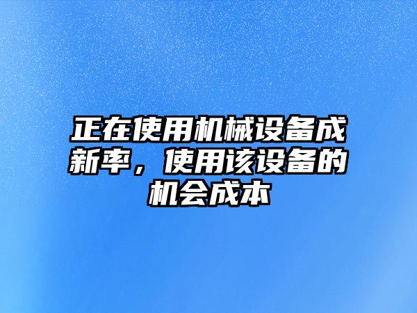 正在使用機械設備成新率，使用該設備的機會成本