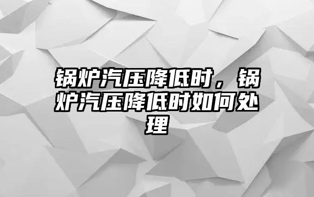 鍋爐汽壓降低時(shí)，鍋爐汽壓降低時(shí)如何處理