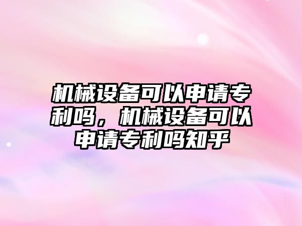 機械設(shè)備可以申請專利嗎，機械設(shè)備可以申請專利嗎知乎