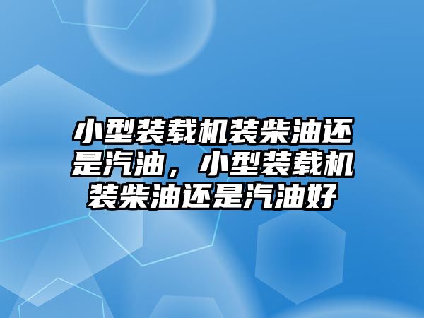 小型裝載機裝柴油還是汽油，小型裝載機裝柴油還是汽油好