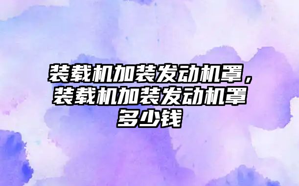 裝載機加裝發(fā)動機罩，裝載機加裝發(fā)動機罩多少錢