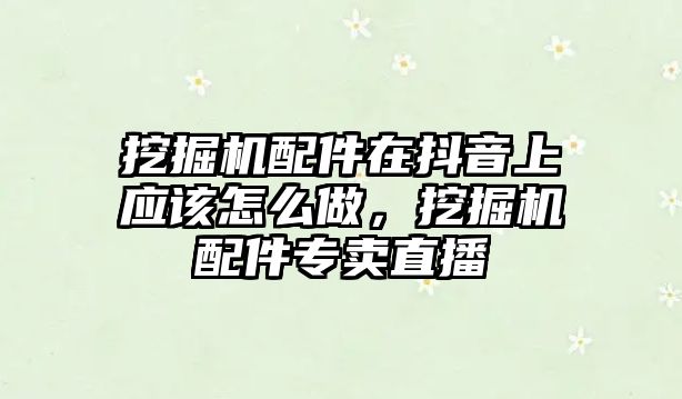 挖掘機(jī)配件在抖音上應(yīng)該怎么做，挖掘機(jī)配件專賣直播