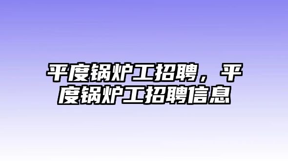 平度鍋爐工招聘，平度鍋爐工招聘信息