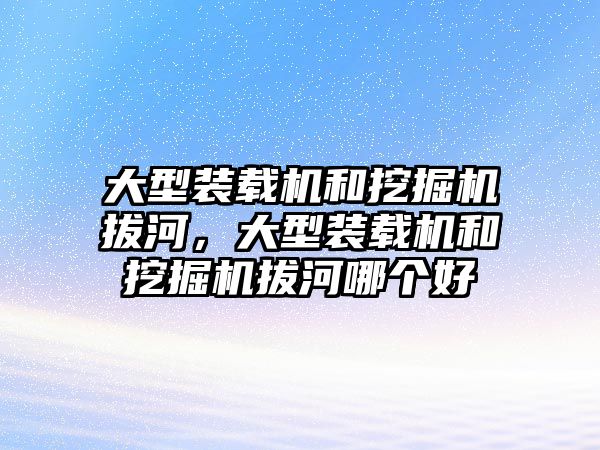 大型裝載機和挖掘機拔河，大型裝載機和挖掘機拔河哪個好