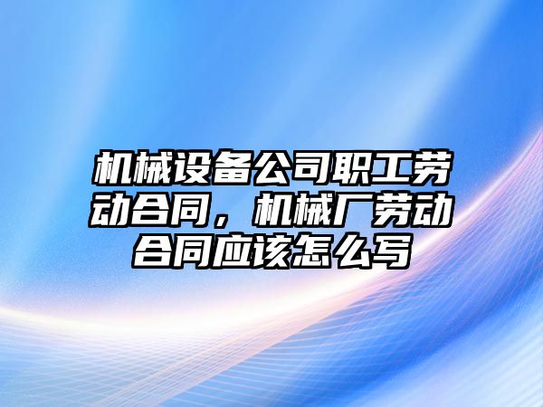 機械設(shè)備公司職工勞動合同，機械廠勞動合同應(yīng)該怎么寫