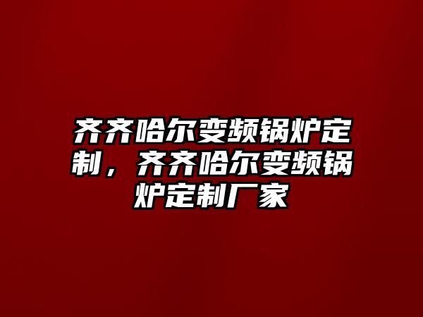 齊齊哈爾變頻鍋爐定制，齊齊哈爾變頻鍋爐定制廠家