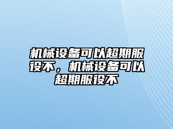 機(jī)械設(shè)備可以超期服役不，機(jī)械設(shè)備可以超期服役不