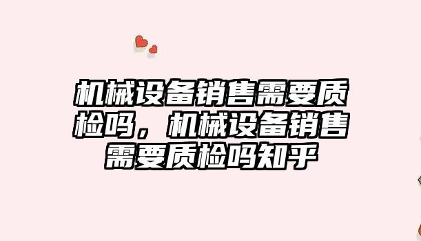 機械設備銷售需要質檢嗎，機械設備銷售需要質檢嗎知乎