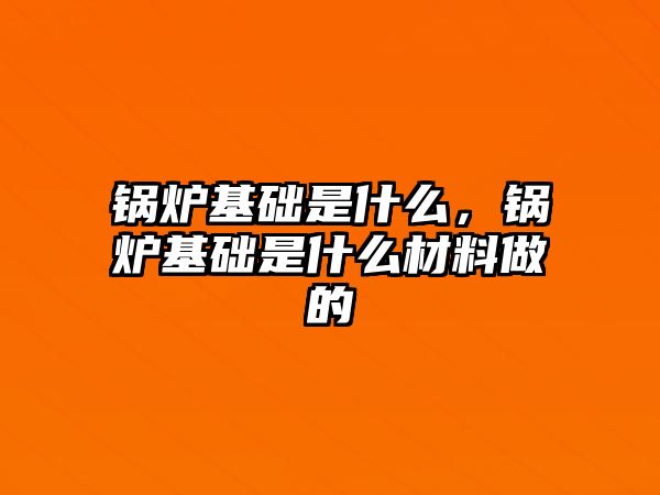 鍋爐基礎是什么，鍋爐基礎是什么材料做的