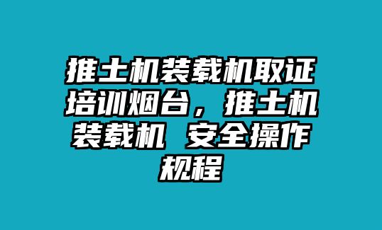 推土機(jī)裝載機(jī)取證培訓(xùn)煙臺(tái)，推土機(jī)裝載機(jī) 安全操作規(guī)程