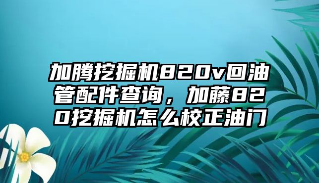 加騰挖掘機820v回油管配件查詢，加藤820挖掘機怎么校正油門