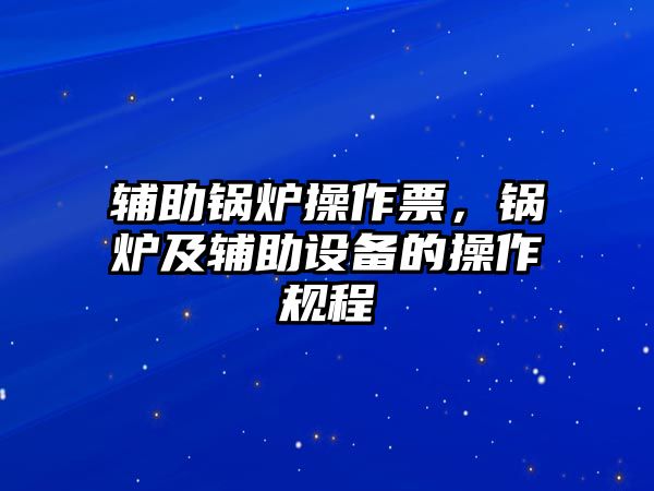 輔助鍋爐操作票，鍋爐及輔助設備的操作規(guī)程