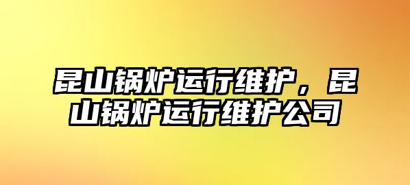 昆山鍋爐運(yùn)行維護(hù)，昆山鍋爐運(yùn)行維護(hù)公司