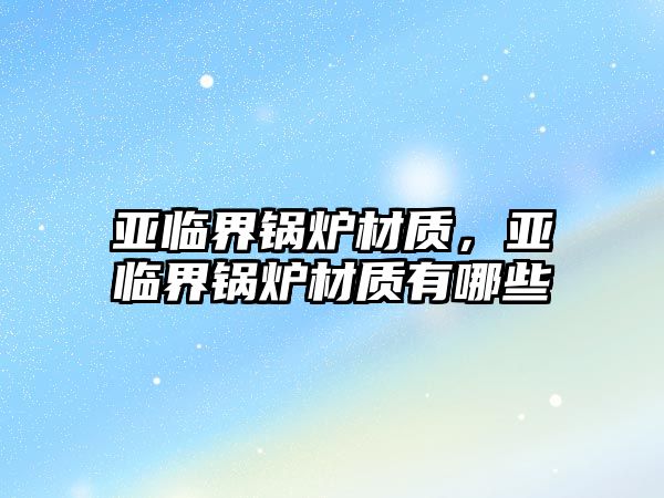 亞臨界鍋爐材質(zhì)，亞臨界鍋爐材質(zhì)有哪些