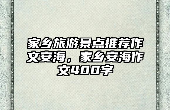 家鄉(xiāng)旅游景點(diǎn)推薦作文安海，家鄉(xiāng)安海作文400字