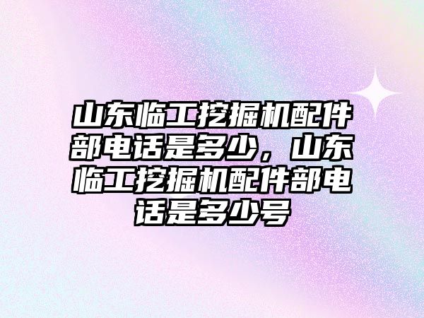 山東臨工挖掘機(jī)配件部電話是多少，山東臨工挖掘機(jī)配件部電話是多少號(hào)