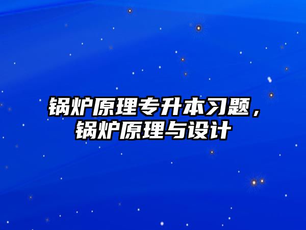 鍋爐原理專升本習(xí)題，鍋爐原理與設(shè)計(jì)