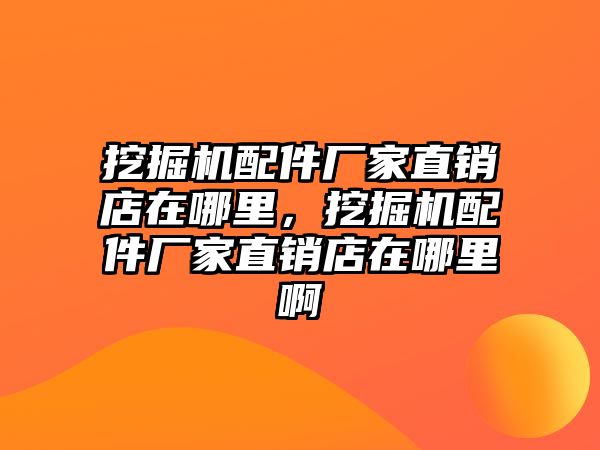 挖掘機配件廠家直銷店在哪里，挖掘機配件廠家直銷店在哪里啊