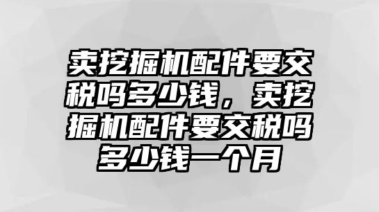 賣(mài)挖掘機(jī)配件要交稅嗎多少錢(qián)，賣(mài)挖掘機(jī)配件要交稅嗎多少錢(qián)一個(gè)月