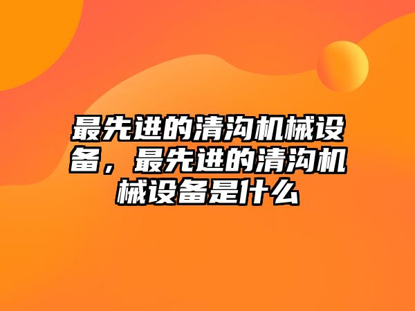 最先進的清溝機械設備，最先進的清溝機械設備是什么