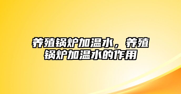 養(yǎng)殖鍋爐加溫水，養(yǎng)殖鍋爐加溫水的作用