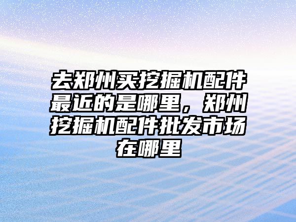 去鄭州買挖掘機配件最近的是哪里，鄭州挖掘機配件批發(fā)市場在哪里